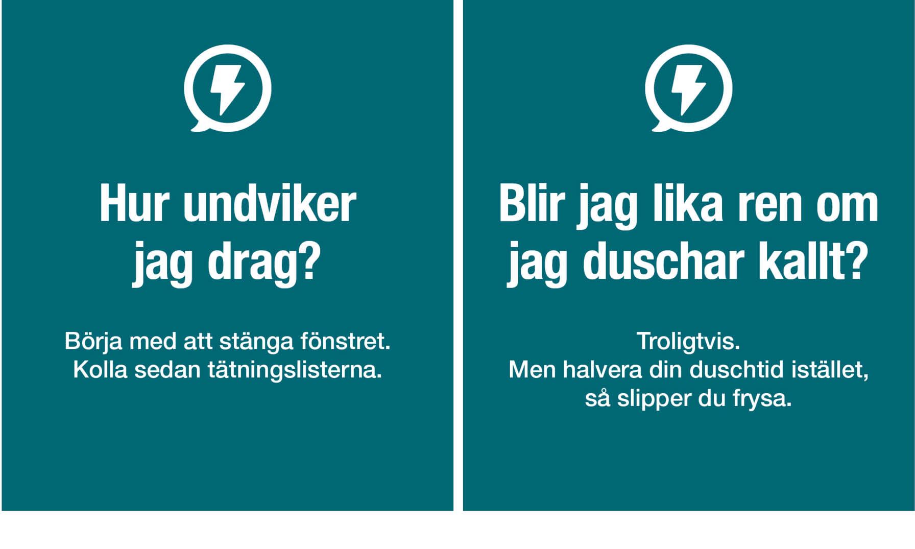 Två bilder från kampanjen. Den ena har texten: Hur undviker jag drag? Börja med att stänga fönstret. Se sedan över tätningslisterna. Den andra har texten. Blir jag lika ren om jag duschar kallt? Svar: Troligen, men halvera din duschtid i stället så slipper du frysa.